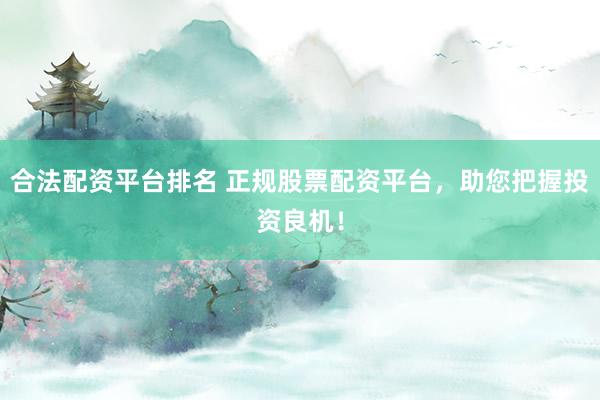 合法配资平台排名 正规股票配资平台，助您把握投资良机！