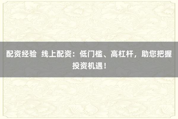 配资经验  线上配资：低门槛、高杠杆，助您把握投资机遇！