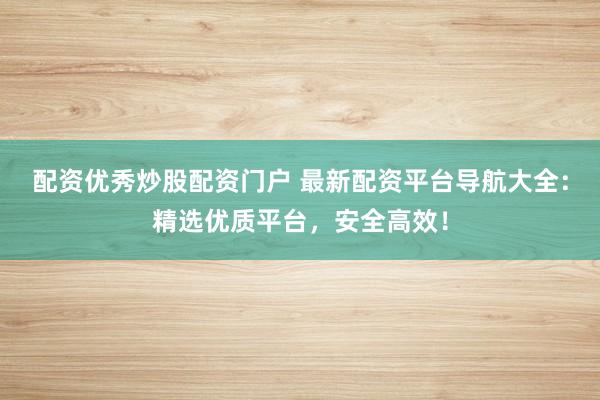 配资优秀炒股配资门户 最新配资平台导航大全：精选优质平台，安全高效！