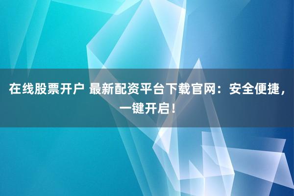在线股票开户 最新配资平台下载官网：安全便捷，一键开启！