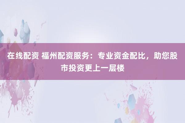 在线配资 福州配资服务：专业资金配比，助您股市投资更上一层楼
