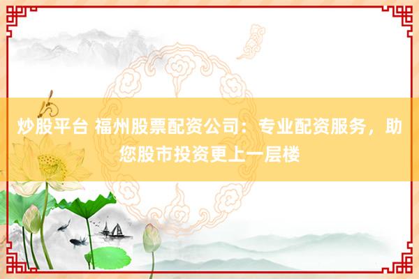 炒股平台 福州股票配资公司：专业配资服务，助您股市投资更上一层楼