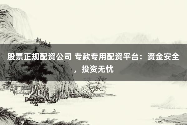 股票正规配资公司 专款专用配资平台：资金安全，投资无忧