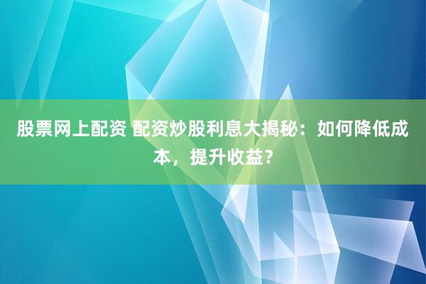股票网上配资 配资炒股利息大揭秘：如何降低成本，提升收益？