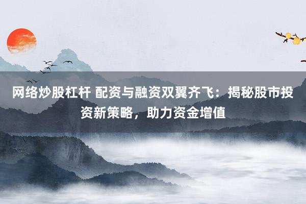 网络炒股杠杆 配资与融资双翼齐飞：揭秘股市投资新策略，助力资金增值