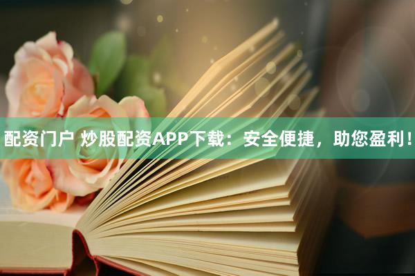 配资门户 炒股配资APP下载：安全便捷，助您盈利！