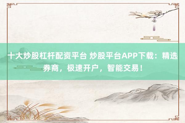 十大炒股杠杆配资平台 炒股平台APP下载：精选券商，极速开户，智能交易！