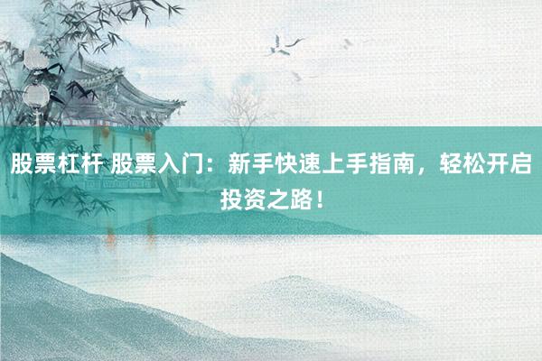 股票杠杆 股票入门：新手快速上手指南，轻松开启投资之路！