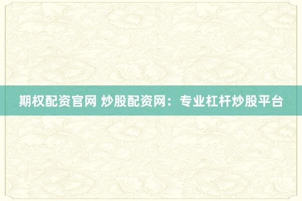 期权配资官网 炒股配资网：专业杠杆炒股平台