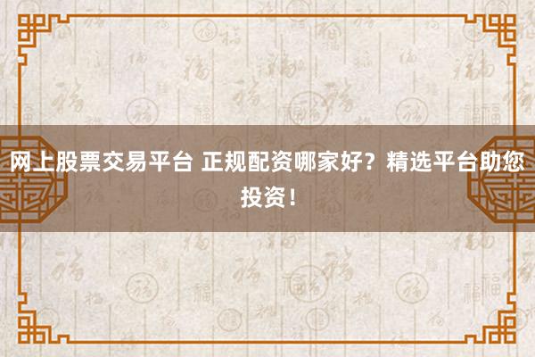网上股票交易平台 正规配资哪家好？精选平台助您投资！