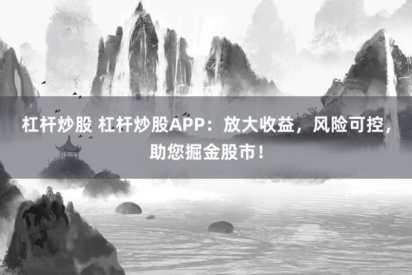 杠杆炒股 杠杆炒股APP：放大收益，风险可控，助您掘金股市！
