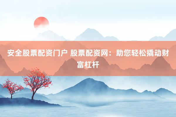 安全股票配资门户 股票配资网：助您轻松撬动财富杠杆