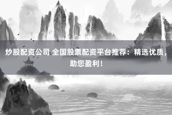 炒股配资公司 全国股票配资平台推荐：精选优质，助您盈利！