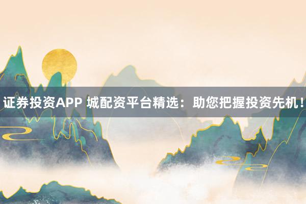 证券投资APP 城配资平台精选：助您把握投资先机！
