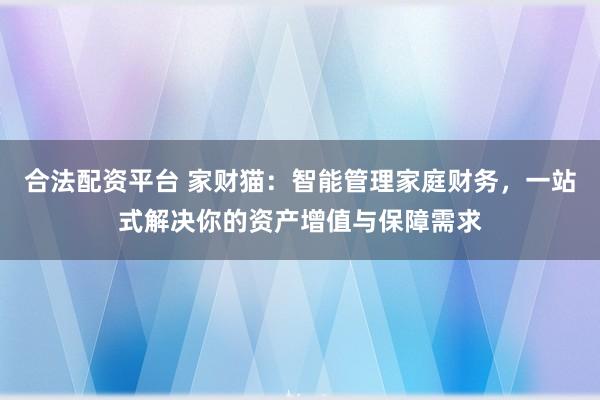 合法配资平台 家财猫：智能管理家庭财务，一站式解决你的资产增值与保障需求