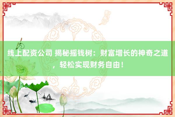 线上配资公司 揭秘摇钱树：财富增长的神奇之道，轻松实现财务自由！