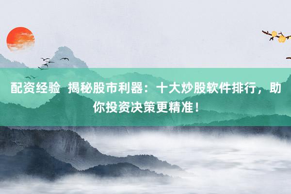 配资经验  揭秘股市利器：十大炒股软件排行，助你投资决策更精准！