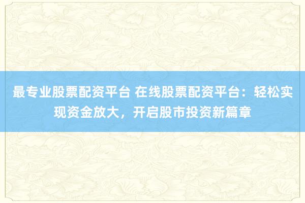 最专业股票配资平台 在线股票配资平台：轻松实现资金放大，开启股市投资新篇章