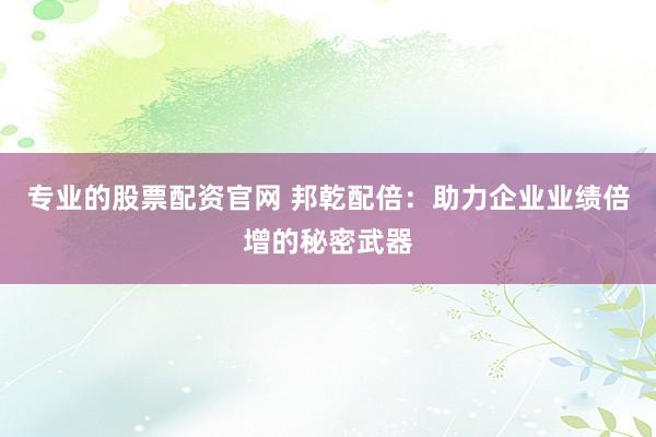 专业的股票配资官网 邦乾配倍：助力企业业绩倍增的秘密武器