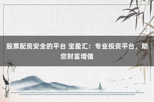 股票配资安全的平台 宝盈汇：专业投资平台，助您财富增值