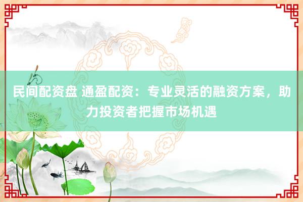 民间配资盘 通盈配资：专业灵活的融资方案，助力投资者把握市场机遇