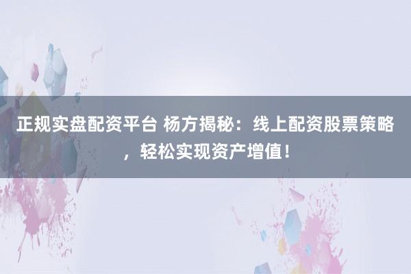 正规实盘配资平台 杨方揭秘：线上配资股票策略，轻松实现资产增值！