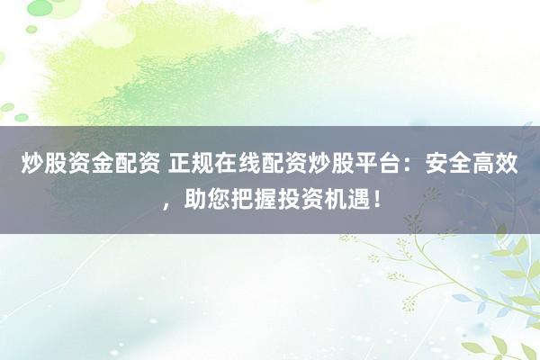 炒股资金配资 正规在线配资炒股平台：安全高效，助您把握投资机遇！