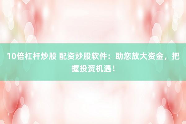 10倍杠杆炒股 配资炒股软件：助您放大资金，把握投资机遇！