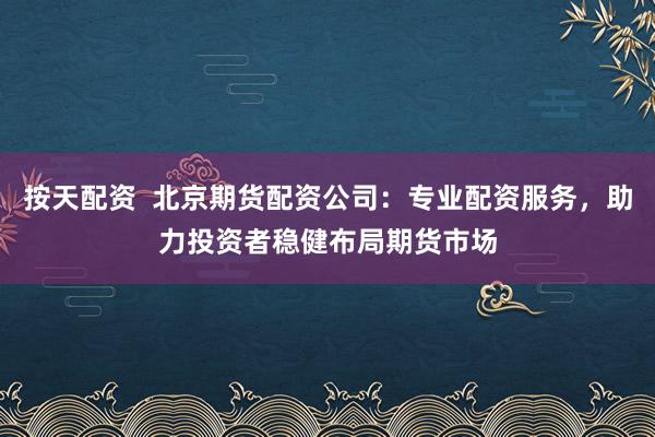 按天配资  北京期货配资公司：专业配资服务，助力投资者稳健布局期货市场