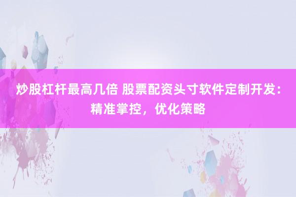 炒股杠杆最高几倍 股票配资头寸软件定制开发：精准掌控，优化策略