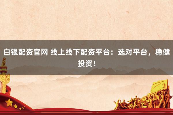 白银配资官网 线上线下配资平台：选对平台，稳健投资！