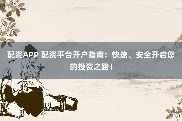 配资APP 配资平台开户指南：快速、安全开启您的投资之路！