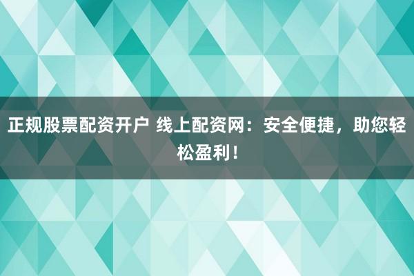 正规股票配资开户 线上配资网：安全便捷，助您轻松盈利！