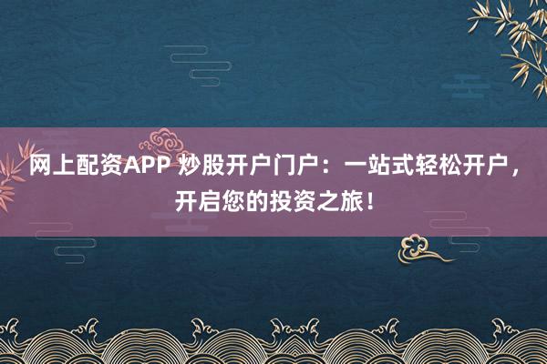 网上配资APP 炒股开户门户：一站式轻松开户，开启您的投资之旅！