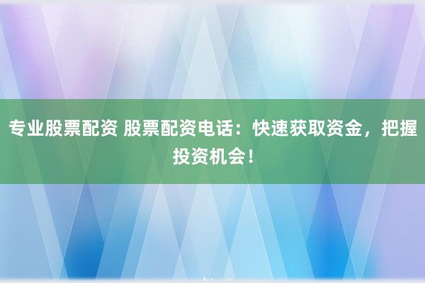 专业股票配资 股票配资电话：快速获取资金，把握投资机会！