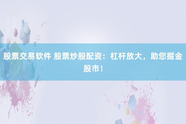 股票交易软件 股票炒股配资：杠杆放大，助您掘金股市！