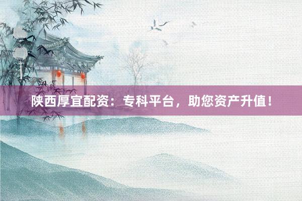 陕西厚宜配资：专科平台，助您资产升值！