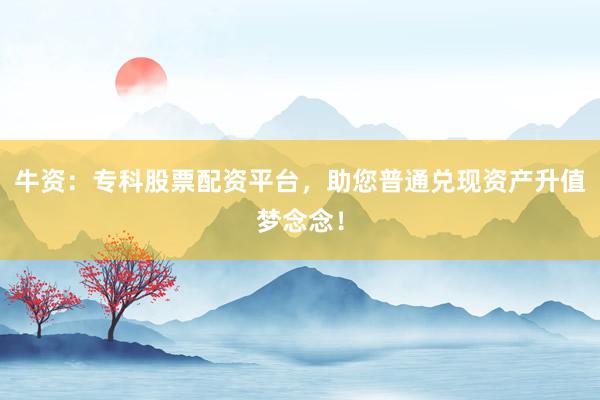 牛资：专科股票配资平台，助您普通兑现资产升值梦念念！