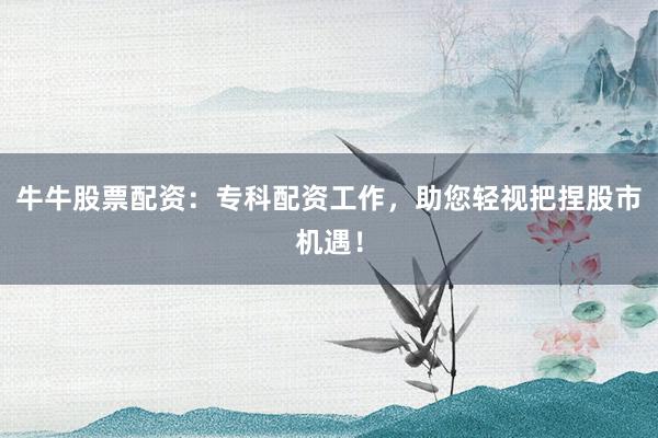 牛牛股票配资：专科配资工作，助您轻视把捏股市机遇！