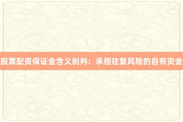 股票配资保证金含义剖判：承担往复风险的自有资金