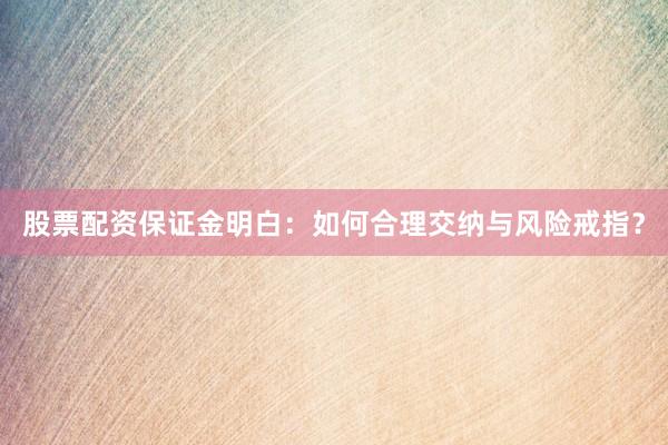 股票配资保证金明白：如何合理交纳与风险戒指？