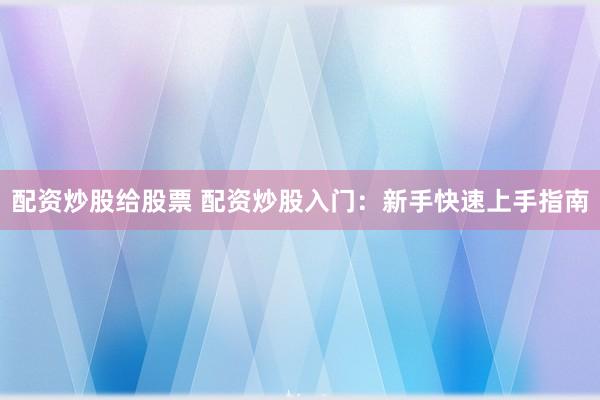 配资炒股给股票 配资炒股入门：新手快速上手指南