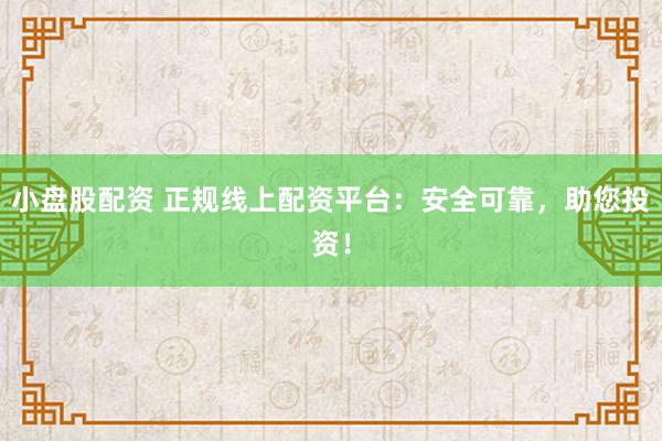 小盘股配资 正规线上配资平台：安全可靠，助您投资！