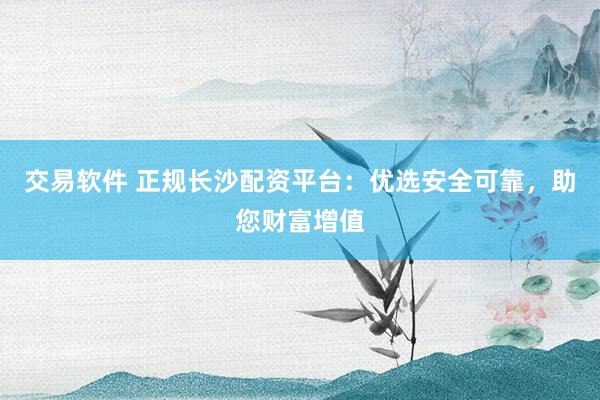交易软件 正规长沙配资平台：优选安全可靠，助您财富增值
