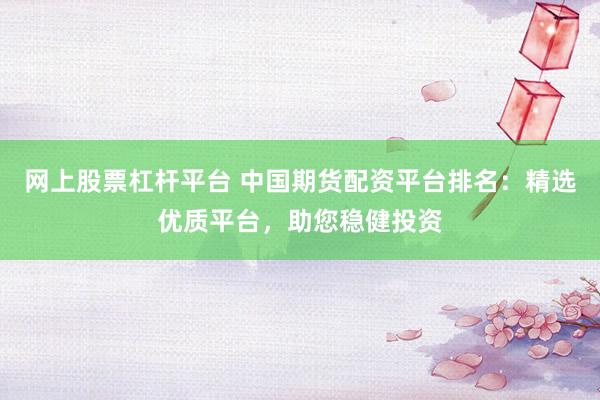 网上股票杠杆平台 中国期货配资平台排名：精选优质平台，助您稳健投资
