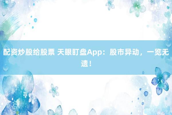 配资炒股给股票 天眼盯盘App：股市异动，一览无遗！
