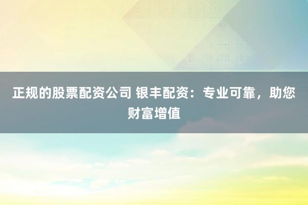 正规的股票配资公司 银丰配资：专业可靠，助您财富增值