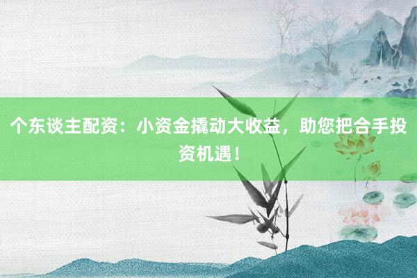 个东谈主配资：小资金撬动大收益，助您把合手投资机遇！