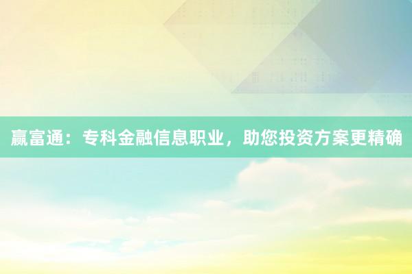 赢富通：专科金融信息职业，助您投资方案更精确
