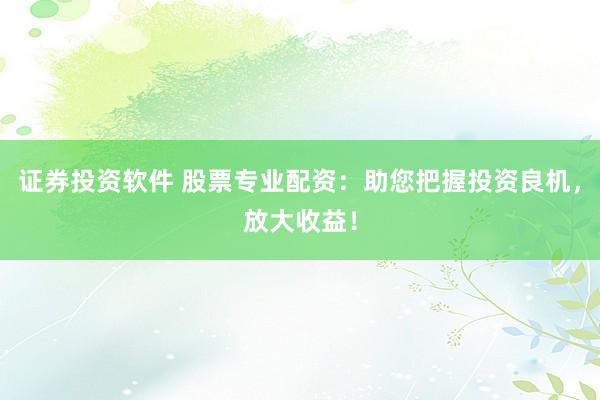 证券投资软件 股票专业配资：助您把握投资良机，放大收益！
